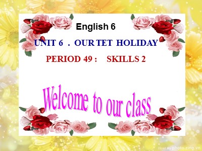Bài giảng Tiếng Anh Lớp 6 - Unit 6: Our Tet holiday - Period 49: Skills 2