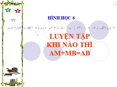 Bài giảng Hình học Lớp 6 - Luyện tập: khi nào thì AM + MB = AB?