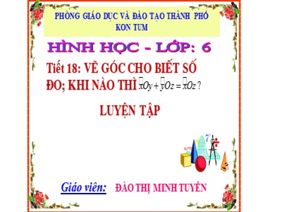 Bài giảng Hình học Lớp 6 - Tiết 18: Vẽ góc cho biết số đo; Khi nào thì xOy + yOz = xOz - Đào Minh Tuyền