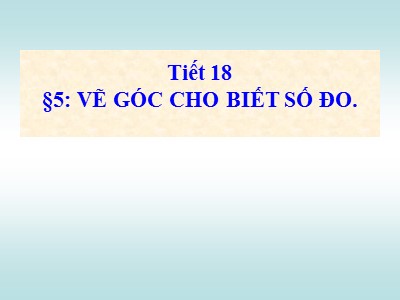 Bài giảng môn Hình học Lớp 6 - Tiết 18: Vẽ góc cho biết số đo