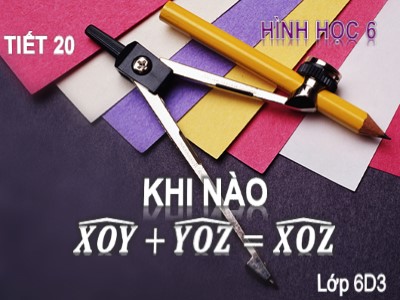 Bài giảng môn Hình học Lớp 6 - Tiết 20: Khi nào thì xOy + yoz = xOz