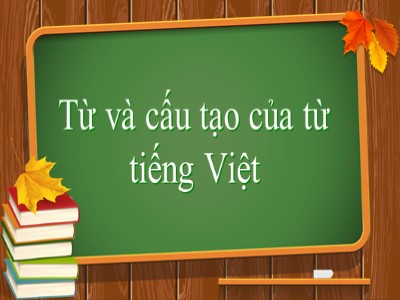 Bài giảng môn Ngữ văn Lớp 6 - Bài 1: Từ và cấu tạo của từ tiếng Việt
