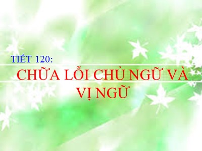 Bài giảng Ngữ văn Lớp 6 - Tiết 120: Chữa lỗi chủ ngữ và vị ngữ