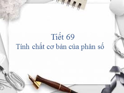 Bài giảng Số học Lớp 6 - Tiết 69: Tính chất cơ bản của phân số