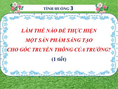 Bài giảng Ngữ văn 6 CTST - Tình huống 3: Làm thế nào để thực hiện một sản phẩm sáng tạo cho góc truyền thông của trường