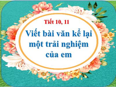 Bài giảng Ngữ văn 6 - Tiết 10, 11: Viết bài văn kể lại một trải nghiệm của em - Trường THCS Xương Giang (Cánh diều)