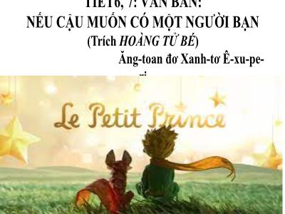 Bài giảng Ngữ văn 6 - Tiết 6+7, Văn bản: Nếu cậu muốn có một người bạn (trích Hoàng tử bé, Ăng-toan đơ Xanh-tơ Ê-xu-pe-ri) - Trường THCS Xương Giang (Cánh diều)