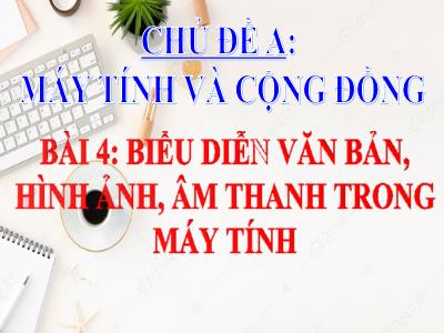 Bài giảng Tin học 6 - Chủ đề A: Máy tính và cộng đồng - Bài 4: Biểu diễn văn bản, hình ảnh, âm thanh trong máy tính - Trường THCS Xương Giang (Cánh diều)