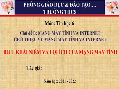 Bài giảng Tin học 6 - Chủ đề B: Mạng máy tính và Internet giới thiệu về mạng máy tính và Internet - Bài 1: Khái niệm và lợi ích của mạng máy tính - Năm học 2021-2022 - Trường THCS Xương Giang (Cánh diều)