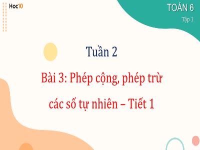 Bài giảng Toán 6 - Tuần 2, Bài 3: Phép cộng, phép trừ các số tự nhiên (Tiết 1) - Trường THCS Xương Giang (Cánh diều)