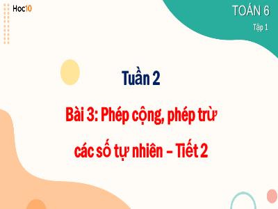 Bài giảng Toán 6 - Tuần 2, Bài 3: Phép cộng, phép trừ các số tự nhiên (Tiết 2) - Trường THCS Xương Giang (Cánh diều)
